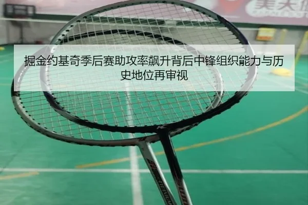 掘金约基奇季后赛助攻率飙升背后中锋组织能力与历史地位再审视