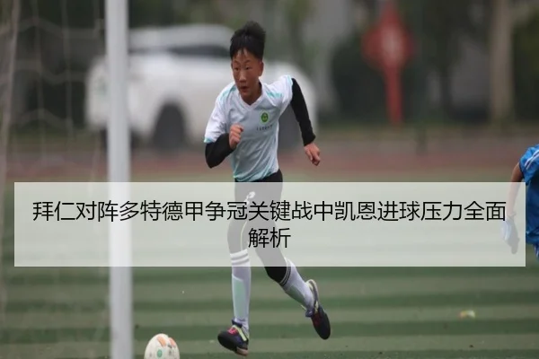 拜仁对阵多特德甲争冠关键战中凯恩进球压力全面解析