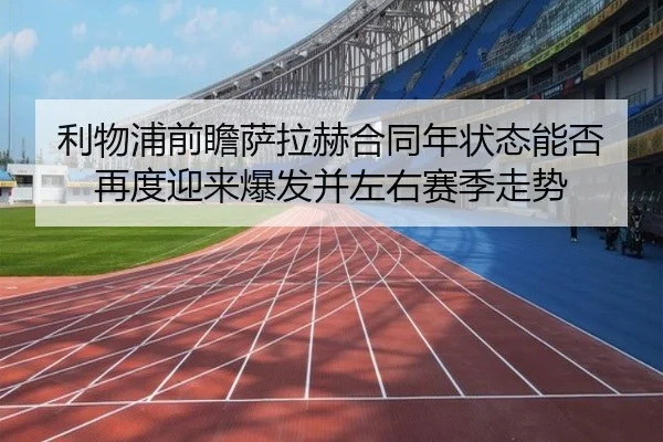 利物浦前瞻萨拉赫合同年状态能否再度迎来爆发并左右赛季走势
