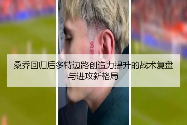 桑乔回归后多特边路创造力提升的战术复盘与进攻新格局