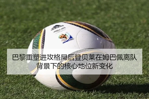 巴黎重塑进攻格局后登贝莱在姆巴佩离队背景下的核心地位新变化