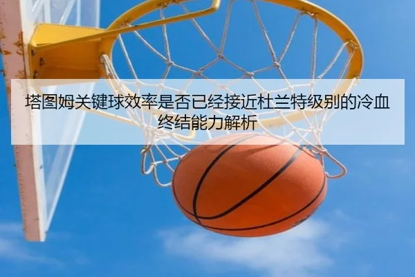 塔图姆关键球效率是否已经接近杜兰特级别的冷血终结能力解析