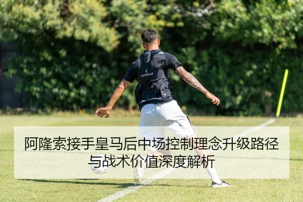 阿隆索接手皇马后中场控制理念升级路径与战术价值深度解析