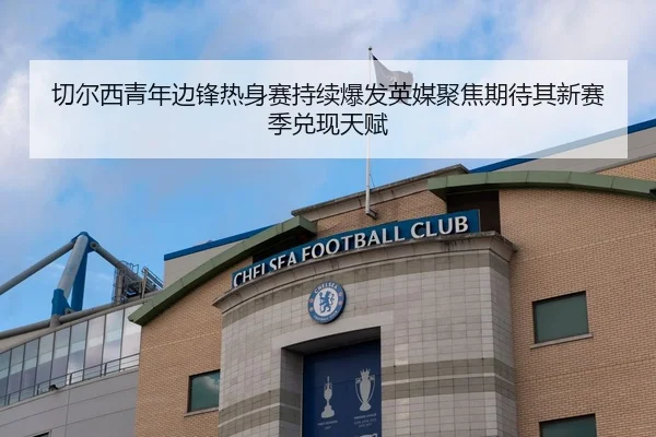 切尔西青年边锋热身赛持续爆发英媒聚焦期待其新赛季兑现天赋