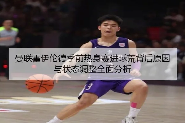 曼联霍伊伦德季前热身赛进球荒背后原因与状态调整全面分析