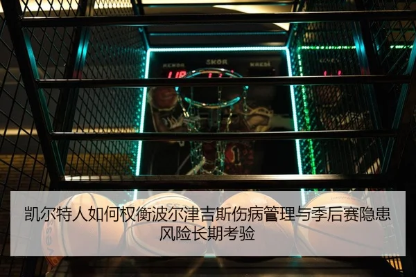 凯尔特人如何权衡波尔津吉斯伤病管理与季后赛隐患风险长期考验