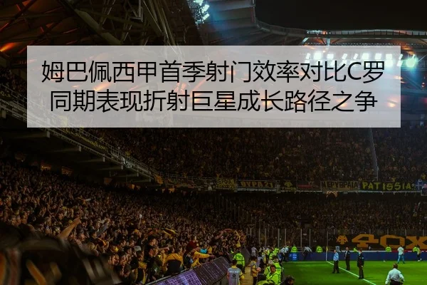 姆巴佩西甲首季射门效率对比C罗同期表现折射巨星成长路径之争