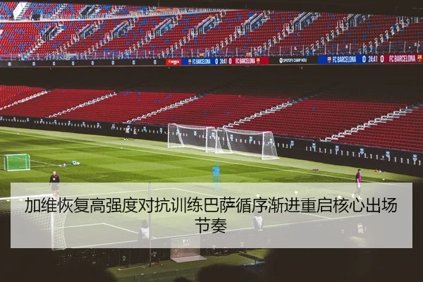 加维恢复高强度对抗训练巴萨循序渐进重启核心出场节奏